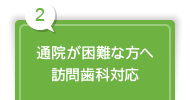 2 通院が困難な方へ 訪問歯科対応