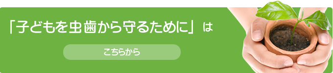 「子どもを虫歯から守るために」はこちらから