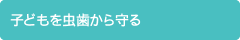 子どもを虫歯から守る