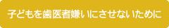 子どもを歯医者嫌いにさせないために